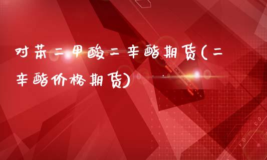 对苯二甲酸二辛酯期货(二辛酯价格期货)_https://www.zghnxxa.com_期货直播室_第1张