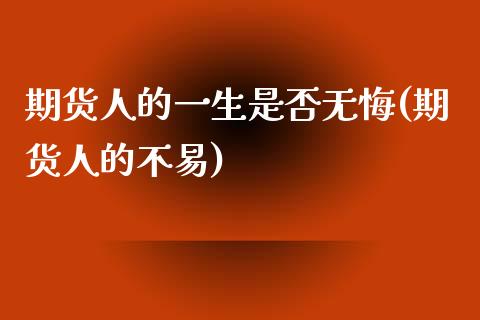 期货人的一生是否无悔(期货人的不易)_https://www.zghnxxa.com_内盘期货_第1张