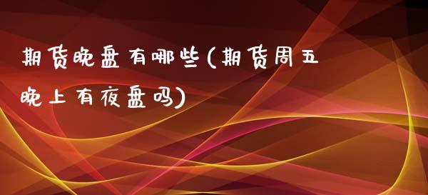 期货晚盘有哪些(期货周五晚上有夜盘吗)_https://www.zghnxxa.com_期货直播室_第1张