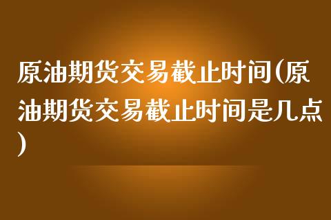 原油期货交易截止时间(原油期货交易截止时间是几点)_https://www.zghnxxa.com_内盘期货_第1张