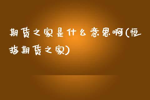 期货之家是什么意思啊(恒指期货之家)_https://www.zghnxxa.com_内盘期货_第1张