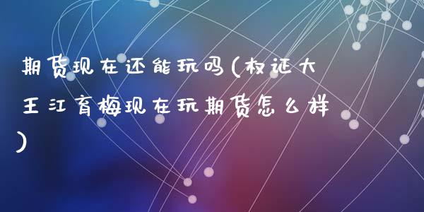 期货现在还能玩吗(权证大王江育梅现在玩期货怎么样)_https://www.zghnxxa.com_内盘期货_第1张