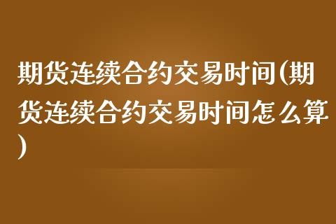 期货连续合约交易时间(期货连续合约交易时间怎么算)_https://www.zghnxxa.com_国际期货_第1张