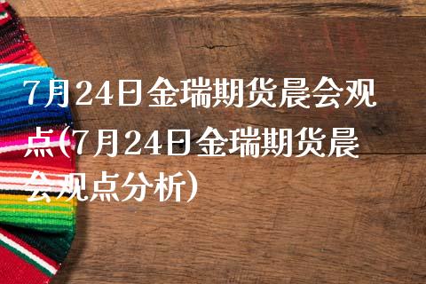 7月24日金瑞期货晨会观点(7月24日金瑞期货晨会观点分析)_https://www.zghnxxa.com_黄金期货_第1张