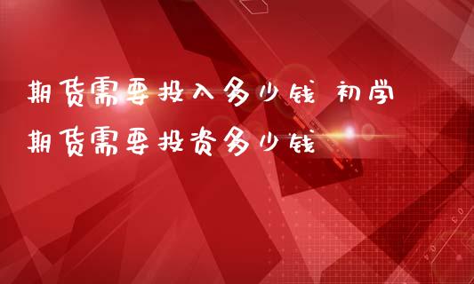 期货需要投入多少钱 初学期货需要投资多少钱_https://www.zghnxxa.com_内盘期货_第1张