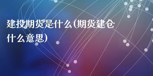 建投期货是什么(期货建仓什么意思)_https://www.zghnxxa.com_黄金期货_第1张