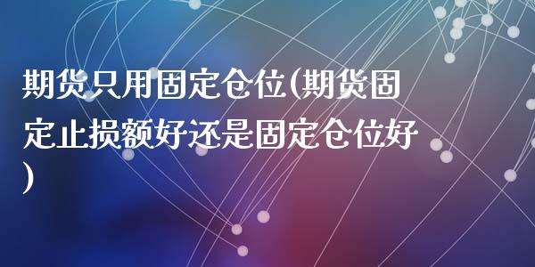 期货只用固定仓位(期货固定止损额好还是固定仓位好)_https://www.zghnxxa.com_国际期货_第1张