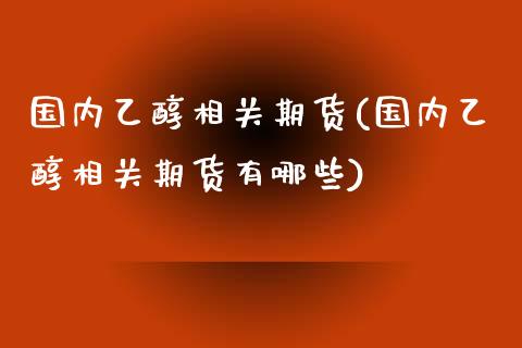 国内乙醇相关期货(国内乙醇相关期货有哪些)_https://www.zghnxxa.com_期货直播室_第1张