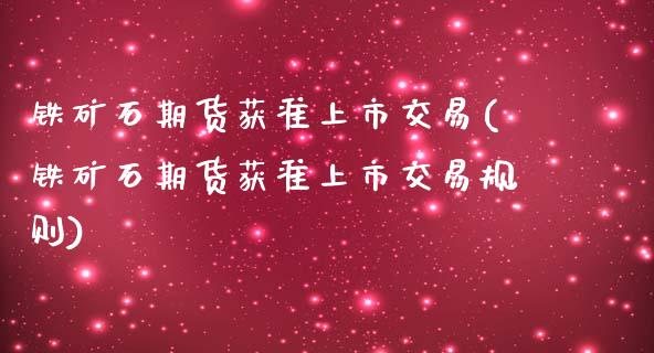 铁矿石期货获准上市交易(铁矿石期货获准上市交易规则)_https://www.zghnxxa.com_国际期货_第1张