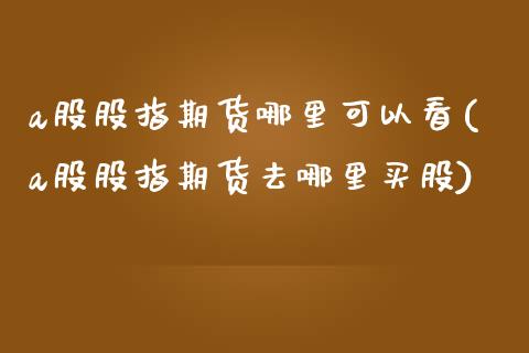 a股股指期货哪里可以看(a股股指期货去哪里买股)_https://www.zghnxxa.com_国际期货_第1张