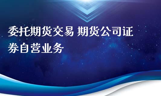 委托期货交易 期货公司证券自营业务_https://www.zghnxxa.com_国际期货_第1张