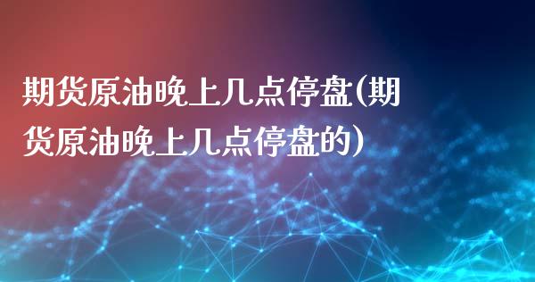 期货原油晚上几点停盘(期货原油晚上几点停盘的)_https://www.zghnxxa.com_内盘期货_第1张