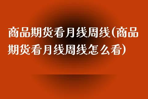 商品期货看月线周线(商品期货看月线周线怎么看)_https://www.zghnxxa.com_期货直播室_第1张