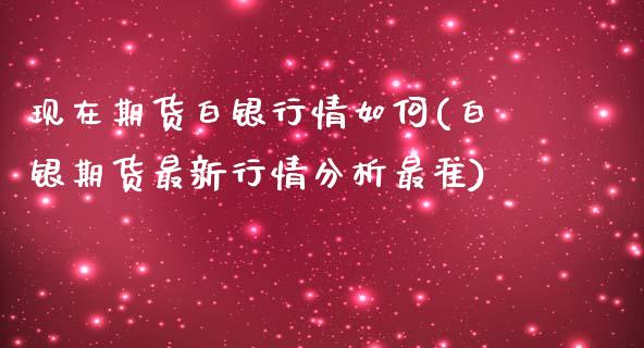 现在期货白银行情如何(白银期货最新行情分析最准)_https://www.zghnxxa.com_黄金期货_第1张