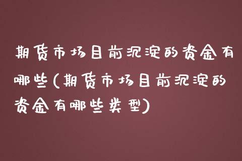 期货市场目前沉淀的资金有哪些(期货市场目前沉淀的资金有哪些类型)_https://www.zghnxxa.com_国际期货_第1张