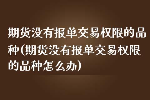 期货没有报单交易权限的品种(期货没有报单交易权限的品种怎么办)_https://www.zghnxxa.com_黄金期货_第1张