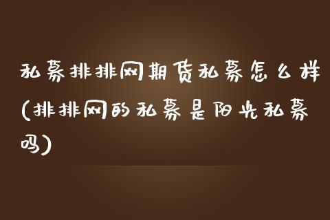 私募排排网期货私募怎么样(排排网的私募是阳光私募吗)_https://www.zghnxxa.com_国际期货_第1张