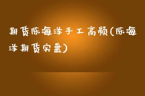 期货陈海洋手工高频(陈海洋期货实盘)_https://www.zghnxxa.com_黄金期货_第1张