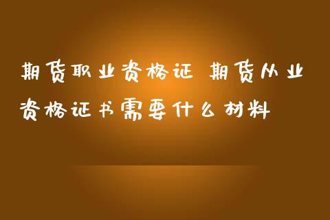 期货职业资格证 期货从业资格证书需要什么材料_https://www.zghnxxa.com_黄金期货_第1张