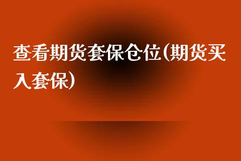 查看期货套保仓位(期货买入套保)_https://www.zghnxxa.com_国际期货_第1张