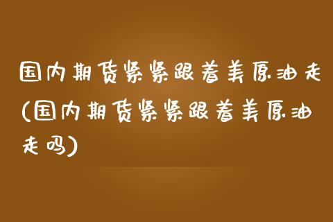 国内期货紧紧跟着美原油走(国内期货紧紧跟着美原油走吗)_https://www.zghnxxa.com_黄金期货_第1张