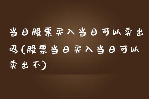 当日股票买入当日可以卖出吗(股票当日买入当日可以卖出不)_https://www.zghnxxa.com_黄金期货_第1张