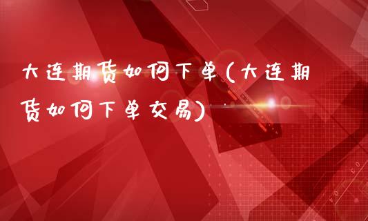 大连期货如何下单(大连期货如何下单交易)_https://www.zghnxxa.com_国际期货_第1张