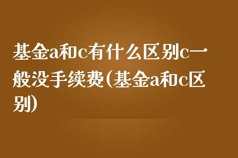 基金a和c有什么区别c一般没手续费(基金a和c区别)_https://www.zghnxxa.com_内盘期货_第1张