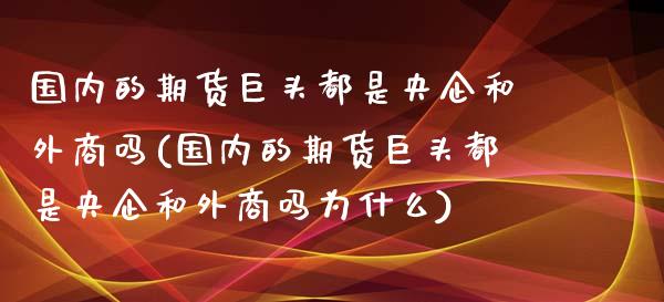 国内的期货巨头都是央企和外商吗(国内的期货巨头都是央企和外商吗为什么)_https://www.zghnxxa.com_内盘期货_第1张