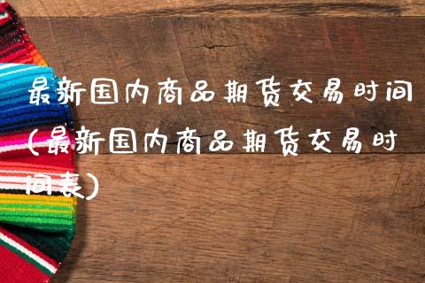 最新国内商品期货交易时间(最新国内商品期货交易时间表)_https://www.zghnxxa.com_黄金期货_第1张