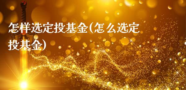 怎样选定投基金(怎么选定投基金)_https://www.zghnxxa.com_内盘期货_第1张