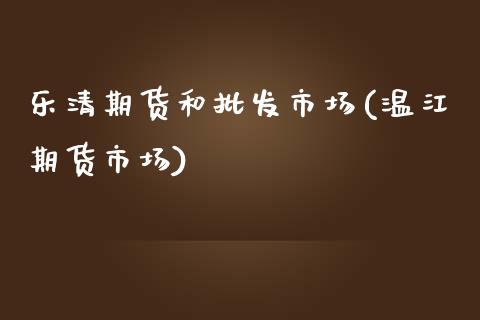 乐清期货和批发市场(温江期货市场)_https://www.zghnxxa.com_国际期货_第1张