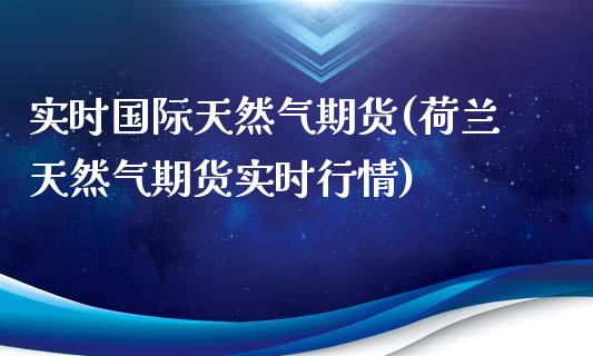 实时国际天然气期货(荷兰天然气期货实时行情)_https://www.zghnxxa.com_期货直播室_第1张