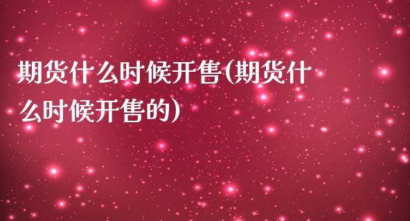 期货什么时候开售(期货什么时候开售的)_https://www.zghnxxa.com_内盘期货_第1张