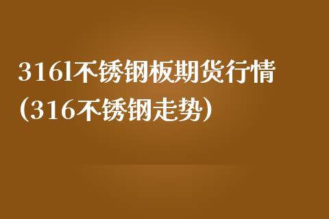 316l不锈钢板期货行情(316不锈钢走势)_https://www.zghnxxa.com_期货直播室_第1张