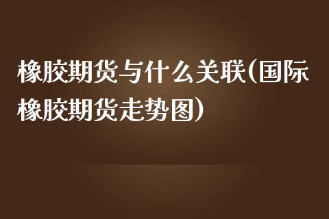 橡胶期货与什么关联(国际橡胶期货走势图)_https://www.zghnxxa.com_国际期货_第1张