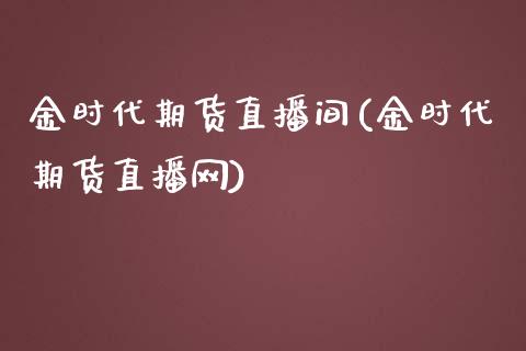 金时代期货直播间(金时代期货直播网)_https://www.zghnxxa.com_国际期货_第1张