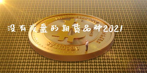 没有夜盘的期货品种2021_https://www.zghnxxa.com_国际期货_第1张