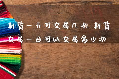 期货一天可交易几次 期货交易一日可以交易多少次_https://www.zghnxxa.com_国际期货_第1张