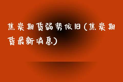 焦炭期货弱势依旧(焦炭期货最新消息)_https://www.zghnxxa.com_内盘期货_第1张