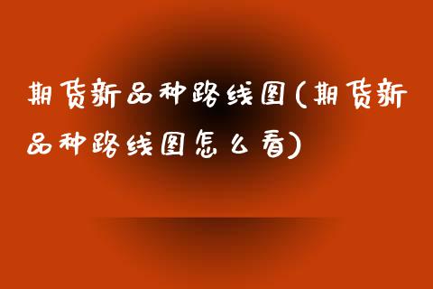 期货新品种路线图(期货新品种路线图怎么看)_https://www.zghnxxa.com_内盘期货_第1张