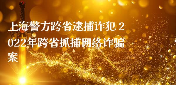 上海警方跨省逮捕诈犯 2022年跨省抓捕网络诈骗案_https://www.zghnxxa.com_期货直播室_第1张