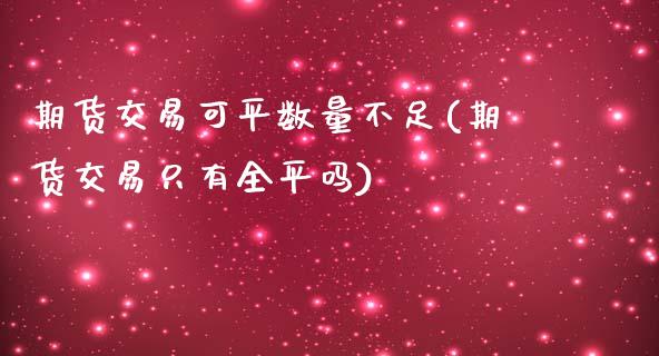 期货交易可平数量不足(期货交易只有全平吗)_https://www.zghnxxa.com_期货直播室_第1张