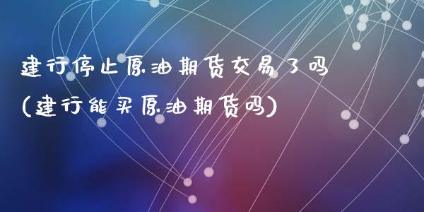 建行停止原油期货交易了吗(建行能买原油期货吗)_https://www.zghnxxa.com_黄金期货_第1张