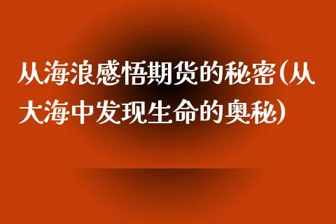 从海浪感悟期货的秘密(从大海中发现生命的奥秘)_https://www.zghnxxa.com_期货直播室_第1张