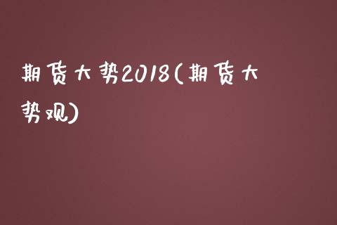 期货大势2018(期货大势观)_https://www.zghnxxa.com_期货直播室_第1张