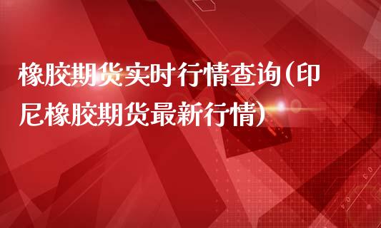 橡胶期货实时行情查询(印尼橡胶期货最新行情)_https://www.zghnxxa.com_国际期货_第1张