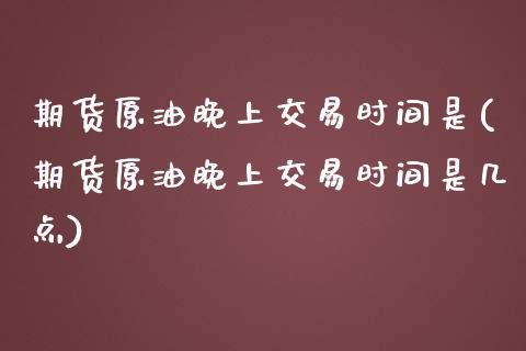 期货原油晚上交易时间是(期货原油晚上交易时间是几点)_https://www.zghnxxa.com_国际期货_第1张