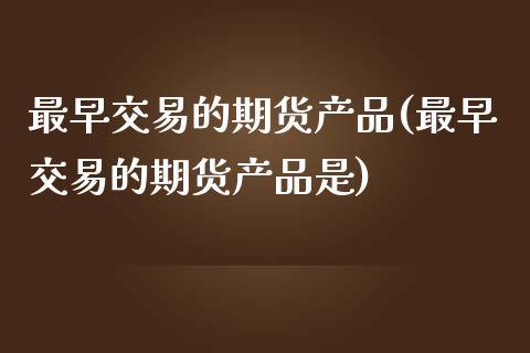 最早交易的期货产品(最早交易的期货产品是)_https://www.zghnxxa.com_内盘期货_第1张