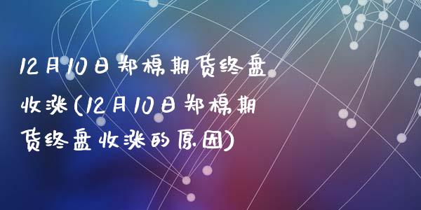 12月10日郑棉期货终盘收涨(12月10日郑棉期货终盘收涨的原因)_https://www.zghnxxa.com_国际期货_第1张